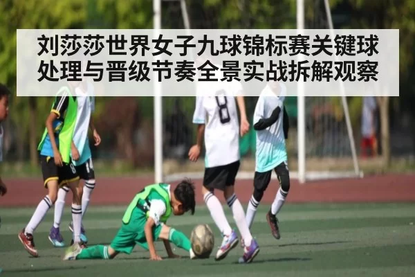 刘莎莎世界女子九球锦标赛关键球处理与晋级节奏全景实战拆解观察 | App